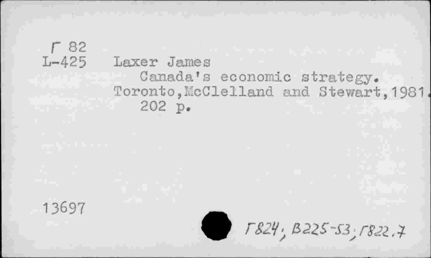 ﻿Г 82
L-425 Laxer James
Canada’s economic strategy.
Toronto,McClelland and Stewart,1981 202 p.
13697
